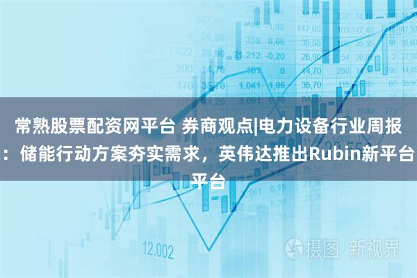 常熟股票配资网平台 券商观点|电力设备行业周报：储能行动方案夯实需求，英伟达推出Rubin新平台