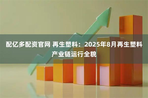 配亿多配资官网 再生塑料：2025年8月再生塑料产业链运行全貌