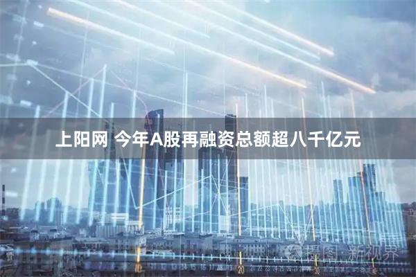 上阳网 今年A股再融资总额超八千亿元