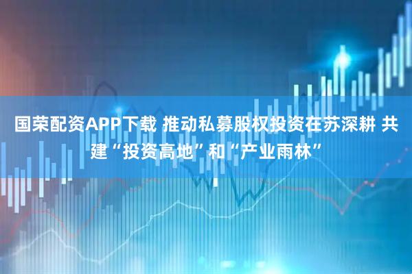 国荣配资APP下载 推动私募股权投资在苏深耕 共建“投资高地”和“产业雨林”