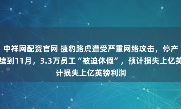 中祥网配资官网 捷豹路虎遭受严重网络攻击，停产或将持续到11月，3.3万员工“被迫休假”，预计损失上亿英镑利润