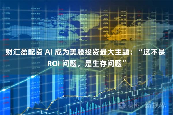 财汇盈配资 AI 成为美股投资最大主题：“这不是 ROI 问题，是生存问题”