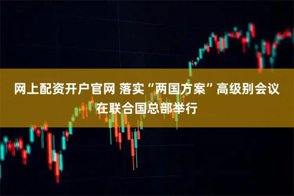 网上配资开户官网 落实“两国方案”高级别会议在联合国总部举行
