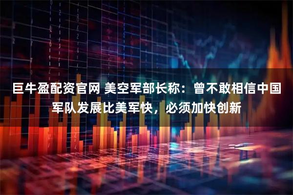 巨牛盈配资官网 美空军部长称：曾不敢相信中国军队发展比美军快，必须加快创新
