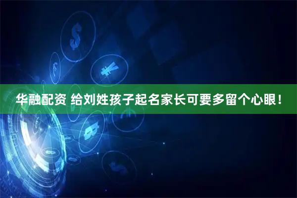华融配资 给刘姓孩子起名家长可要多留个心眼！
