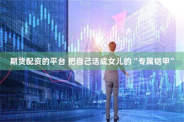 期货配资的平台 把自己活成女儿的“专属铠甲”