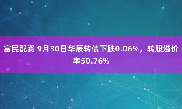 富民配资 9月30日华辰转债下跌0.06%，转股溢价率50.76%