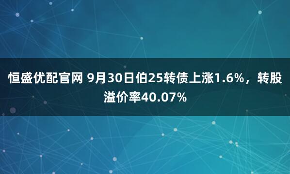 恒盛优配官网 9月30日伯25转债上涨1.6%，转股溢价率40.07%