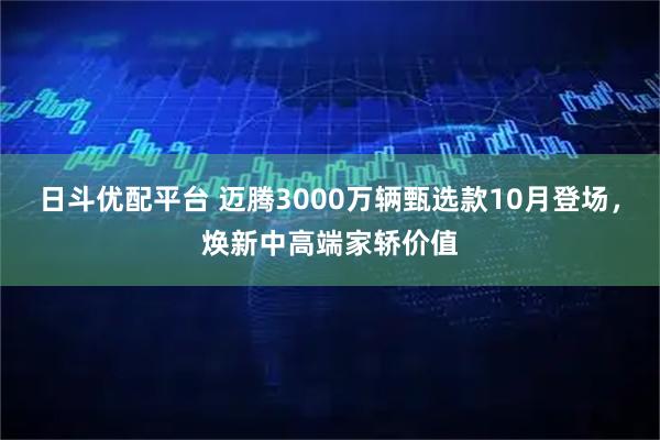 日斗优配平台 迈腾3000万辆甄选款10月登场，焕新中高端家轿价值