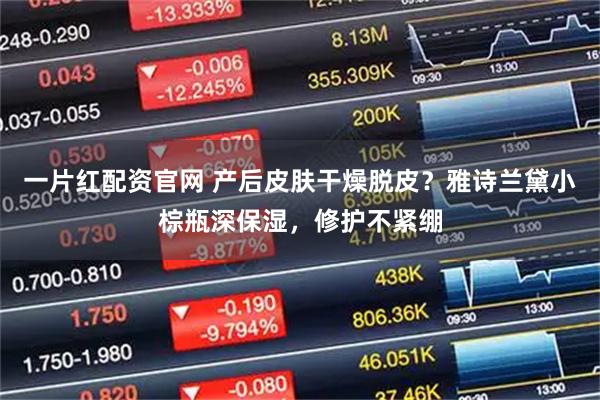 一片红配资官网 产后皮肤干燥脱皮？雅诗兰黛小棕瓶深保湿，修护不紧绷