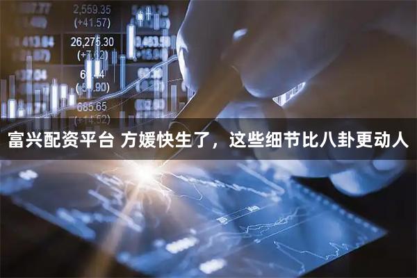富兴配资平台 方媛快生了，这些细节比八卦更动人
