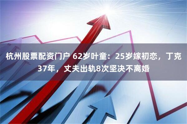 杭州股票配资门户 62岁叶童：25岁嫁初恋，丁克37年，丈夫出轨8次坚决不离婚
