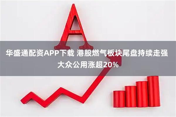 华盛通配资APP下载 港股燃气板块尾盘持续走强 大众公用涨超20%