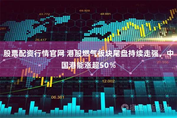 股票配资行情官网 港股燃气板块尾盘持续走强，中国港能涨超50％