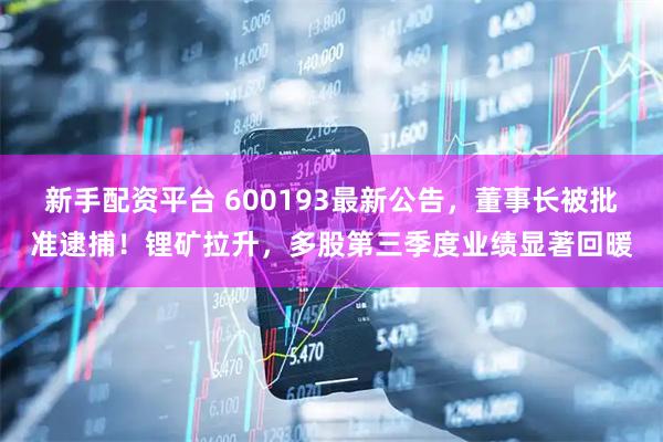 新手配资平台 600193最新公告，董事长被批准逮捕！锂矿拉升，多股第三季度业绩显著回暖