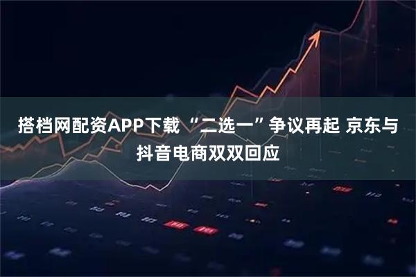 搭档网配资APP下载 “二选一”争议再起 京东与抖音电商双双回应