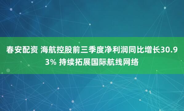 春安配资 海航控股前三季度净利润同比增长30.93% 持续拓展国际航线网络