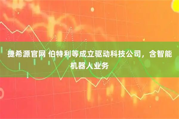 捷希源官网 伯特利等成立驱动科技公司，含智能机器人业务