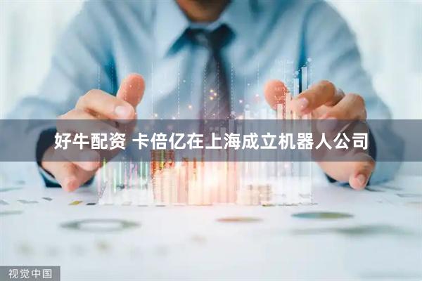 好牛配资 卡倍亿在上海成立机器人公司
