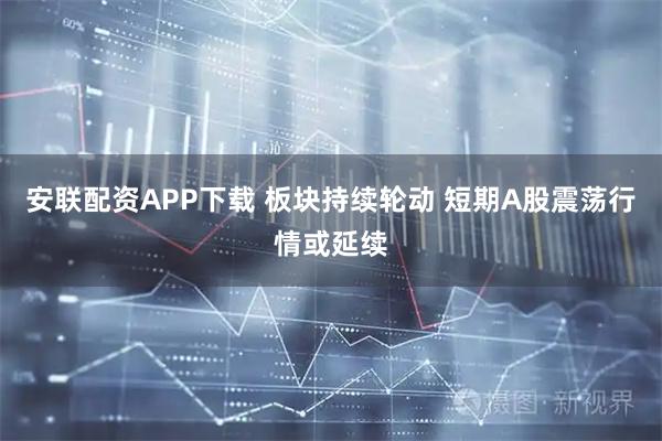 安联配资APP下载 板块持续轮动 短期A股震荡行情或延续