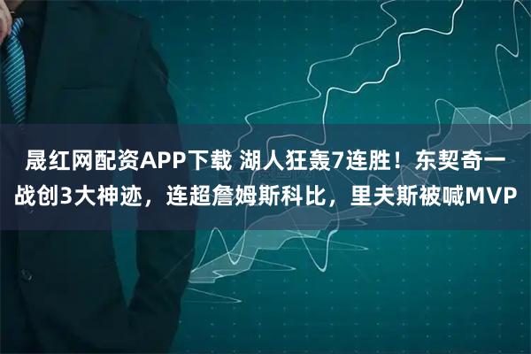 晟红网配资APP下载 湖人狂轰7连胜！东契奇一战创3大神迹，连超詹姆斯科比，里夫斯被喊MVP
