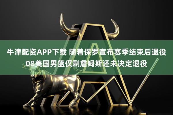 牛津配资APP下载 随着保罗宣布赛季结束后退役08美国男篮仅剩詹姆斯还未决定退役