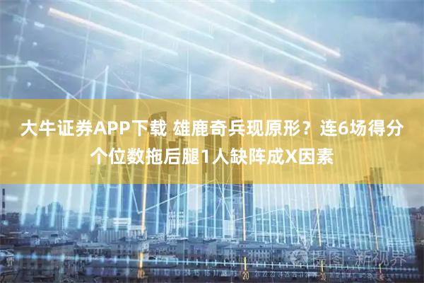 大牛证券APP下载 雄鹿奇兵现原形？连6场得分个位数拖后腿1人缺阵成X因素
