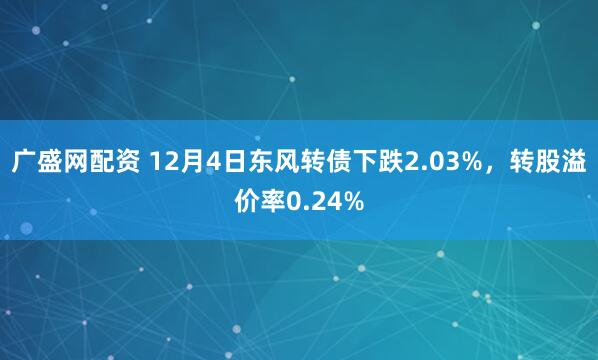 广盛网配资 12月4日东风转债下跌2.03%，转股溢价率0.24%