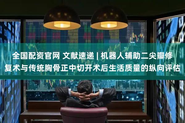 全国配资官网 文献速递 | 机器人辅助二尖瓣修复术与传统胸骨正中切开术后生活质量的纵向评估