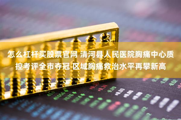 怎么杠杆买股票官网 清河县人民医院胸痛中心质控考评全市夺冠 区域胸痛救治水平再攀新高