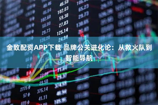 金致配资APP下载 品牌公关进化论：从救火队到智能导航