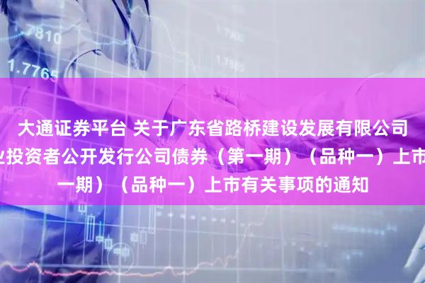 大通证券平台 关于广东省路桥建设发展有限公司2025年面向专业投资者公开发行公司债券（第一期）（品种一）上市有关事项的通知