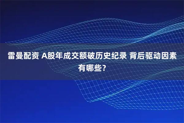 雷曼配资 A股年成交额破历史纪录 背后驱动因素有哪些？