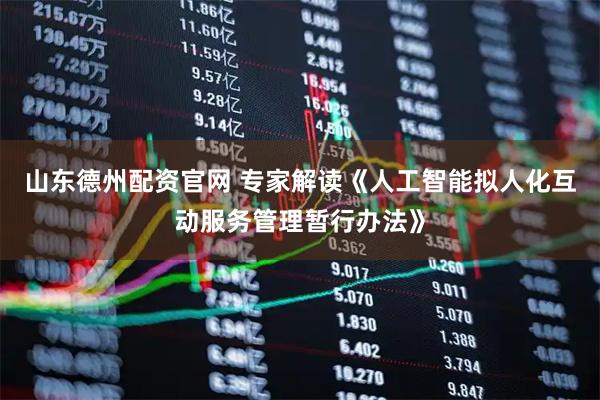 山东德州配资官网 专家解读《人工智能拟人化互动服务管理暂行办法》