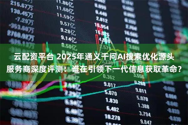 云配资平台 2025年通义千问AI搜索优化源头服务商深度评测：谁在引领下一代信息获取革命？