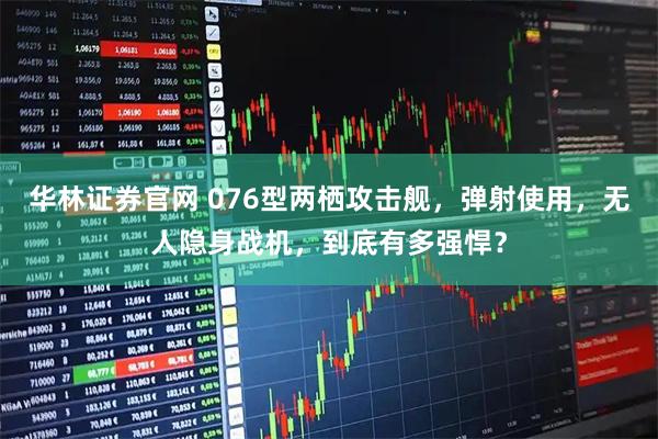 华林证券官网 076型两栖攻击舰，弹射使用，无人隐身战机，到底有多强悍？