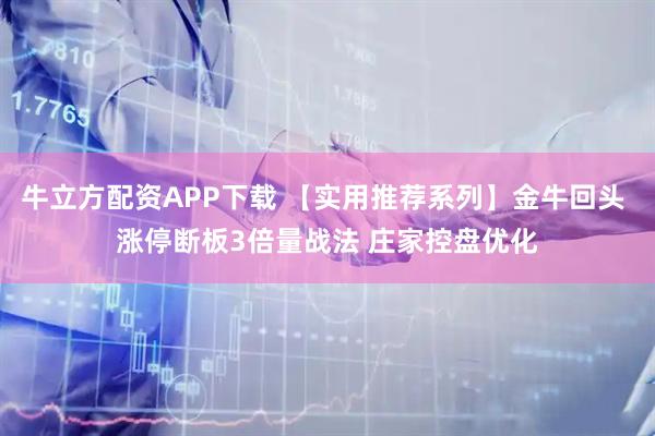 牛立方配资APP下载 【实用推荐系列】金牛回头 涨停断板3倍量战法 庄家控盘优化