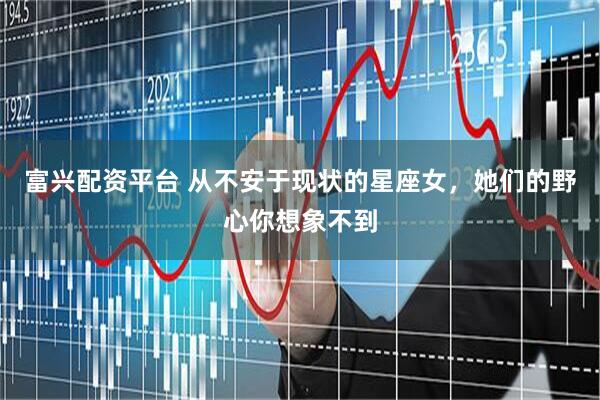 富兴配资平台 从不安于现状的星座女，她们的野心你想象不到