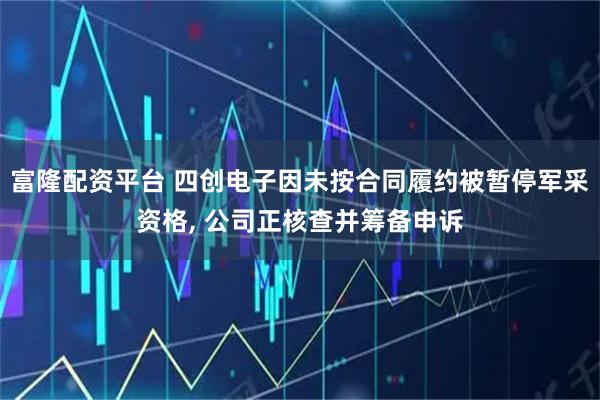富隆配资平台 四创电子因未按合同履约被暂停军采资格, 公司正核查并筹备申诉