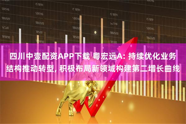 四川中壹配资APP下载 粤宏远A: 持续优化业务结构推动转型, 积极布局新领域构建第二增长曲线