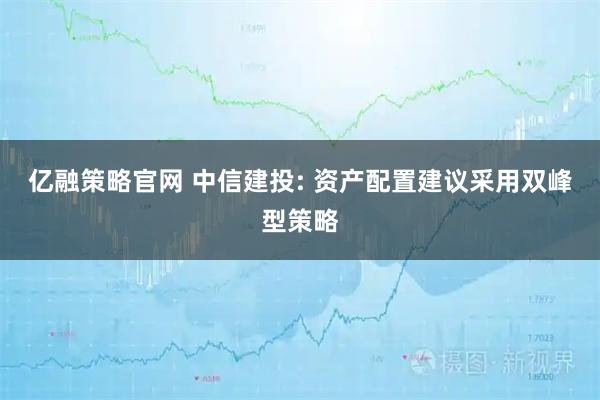 亿融策略官网 中信建投: 资产配置建议采用双峰型策略