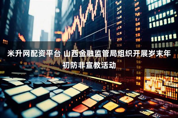米升网配资平台 山西金融监管局组织开展岁末年初防非宣教活动