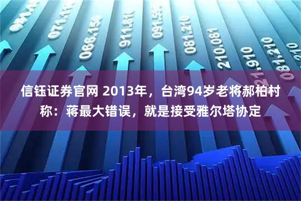 信钰证券官网 2013年，台湾94岁老将郝柏村称：蒋最大错误，就是接受雅尔塔协定