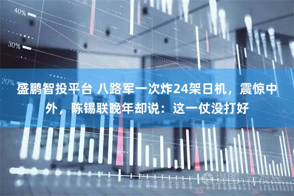 盛鹏智投平台 八路军一次炸24架日机，震惊中外，陈锡联晚年却说：这一仗没打好