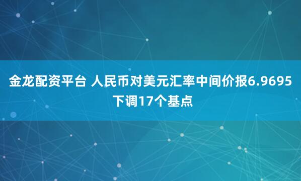 金龙配资平台 人民币对美元汇率中间价报6.9695 下调17个基点