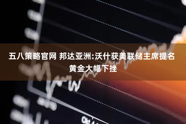 五八策略官网 邦达亚洲:沃什获美联储主席提名 黄金大幅下挫