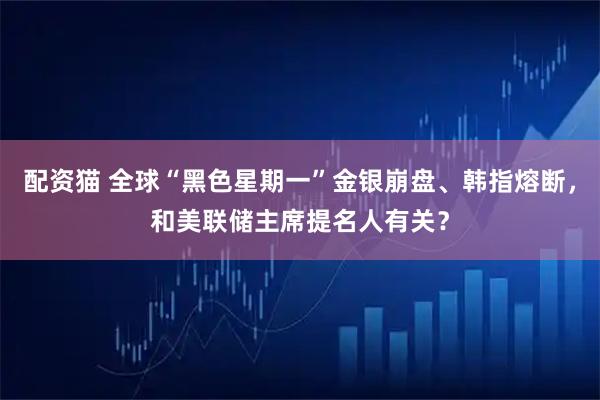 配资猫 全球“黑色星期一”金银崩盘、韩指熔断，和美联储主席提名人有关？