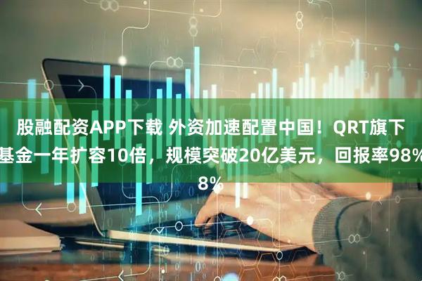 股融配资APP下载 外资加速配置中国！QRT旗下基金一年扩容10倍，规模突破20亿美元，回报率98%