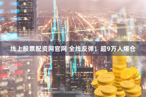 线上股票配资网官网 全线反弹！超9万人爆仓