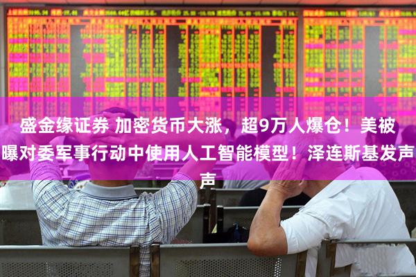 盛金缘证券 加密货币大涨，超9万人爆仓！美被曝对委军事行动中使用人工智能模型！泽连斯基发声